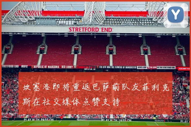 坎塞洛即将重返巴萨前队友菲利克斯在社交媒体点赞支持