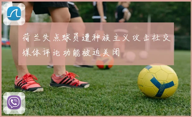荷兰失点球员遭种族主义攻击社交媒体评论功能被迫关闭
