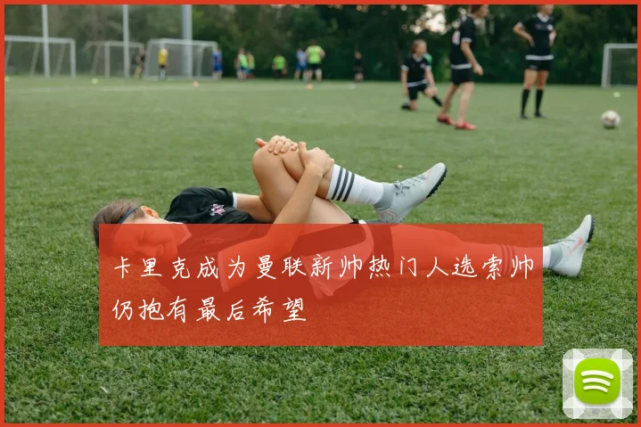 卡里克成为曼联新帅热门人选索帅仍抱有最后希望