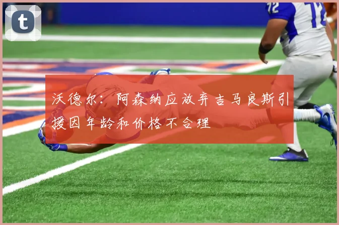 沃德尔：阿森纳应放弃吉马良斯引援因年龄和价格不合理