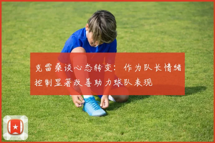 克雷桑谈心态转变：作为队长情绪控制显著改善助力球队表现