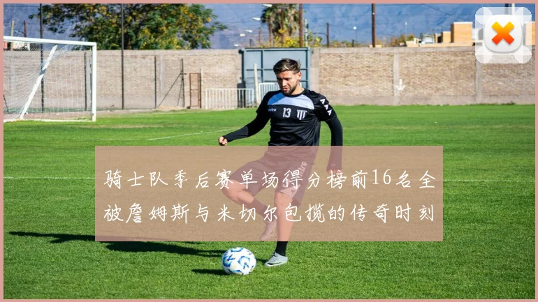 骑士队季后赛单场得分榜前16名全被詹姆斯与米切尔包揽的传奇时刻
