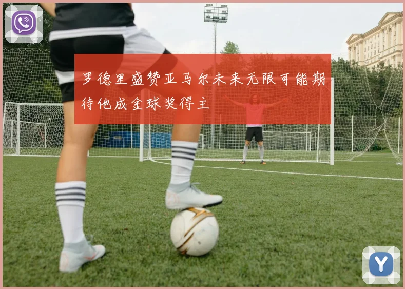 罗德里盛赞亚马尔未来无限可能期待他成金球奖得主