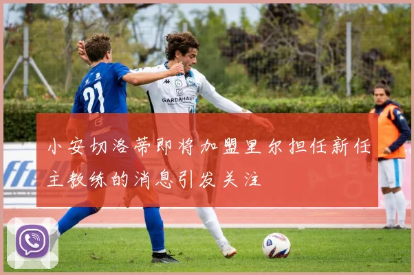 小安切洛蒂即将加盟里尔担任新任主教练的消息引发关注
