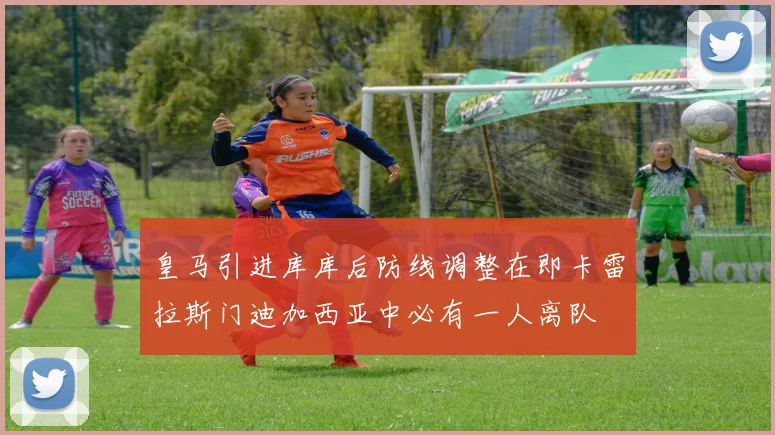 皇马引进库库后防线调整在即卡雷拉斯门迪加西亚中必有一人离队