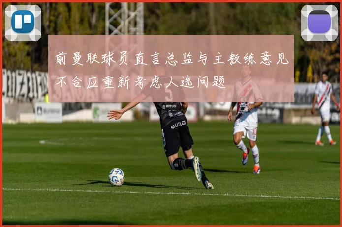 前曼联球员直言总监与主教练意见不合应重新考虑人选问题