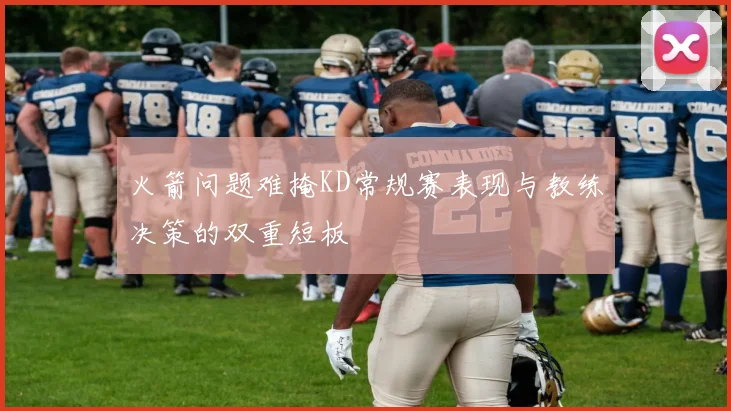 火箭问题难掩KD常规赛表现与教练决策的双重短板
