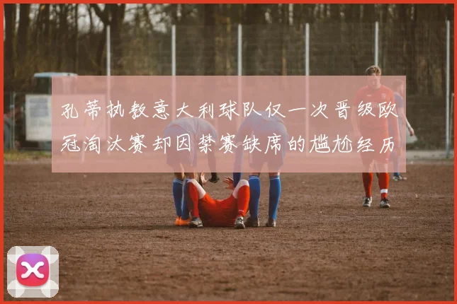 孔蒂执教意大利球队仅一次晋级欧冠淘汰赛却因禁赛缺席的尴尬经历