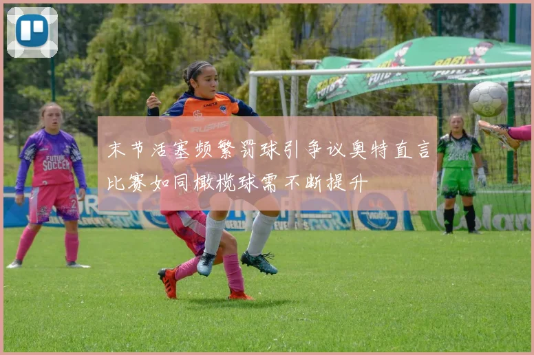 末节活塞频繁罚球引争议奥特直言比赛如同橄榄球需不断提升