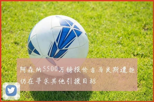 阿森纳5500万镑报价吉马良斯遭拒仍在寻求其他引援目标