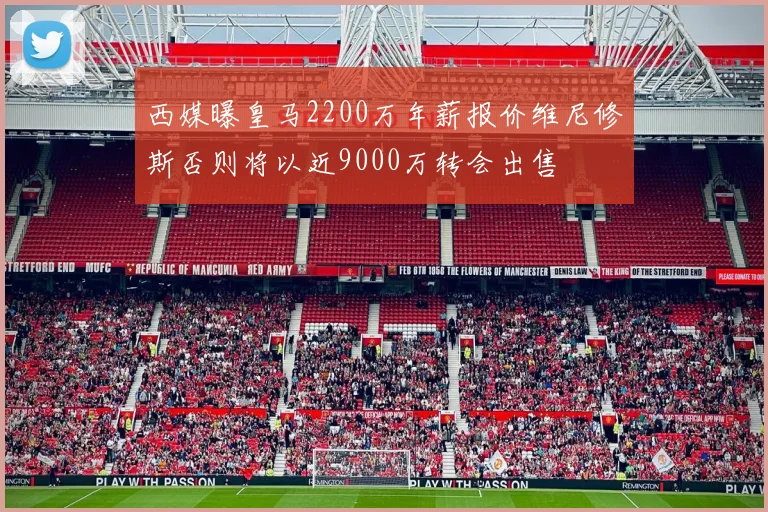 西媒曝皇马2200万年薪报价维尼修斯否则将以近9000万转会出售