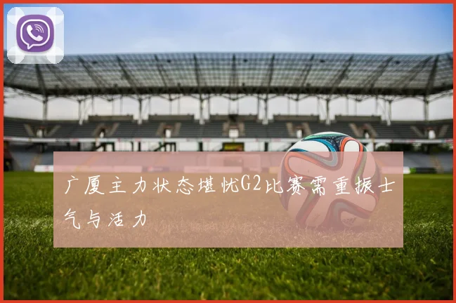 广厦主力状态堪忧G2比赛需重振士气与活力