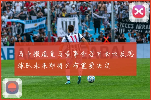 马卡报道皇马董事会召开会议反思球队未来即将公布重要决定
