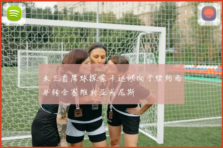 米兰首席球探蒙卡达倾向于续约而非转会塞维利亚或尼斯