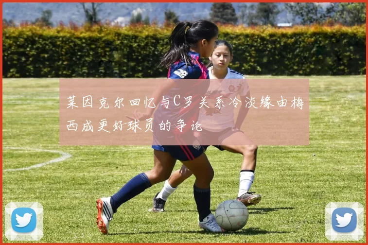 莱因克尔回忆与C罗关系冷淡缘由梅西成更好球员的争论