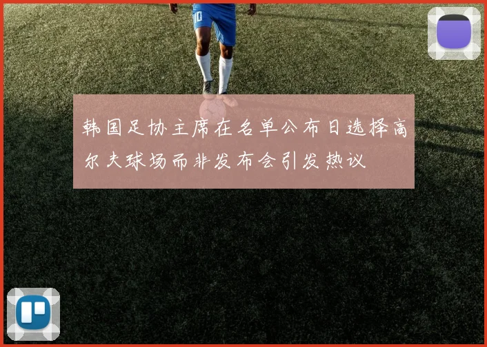 韩国足协主席在名单公布日选择高尔夫球场而非发布会引发热议