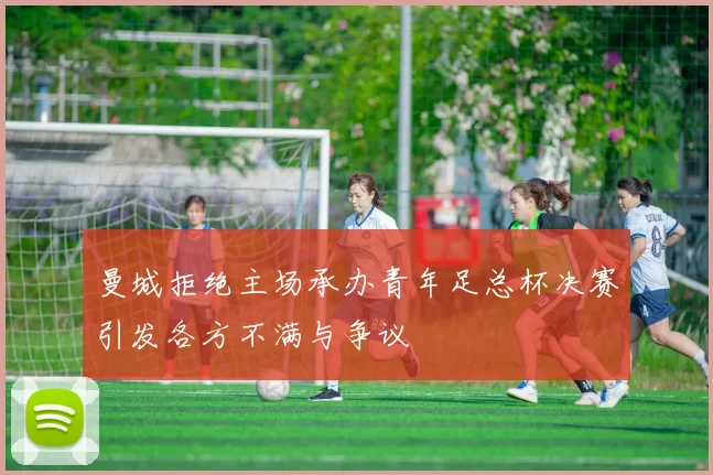 曼城拒绝主场承办青年足总杯决赛引发各方不满与争议
