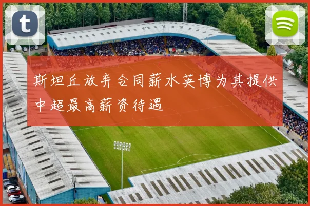 斯坦丘放弃合同薪水英博为其提供中超最高薪资待遇