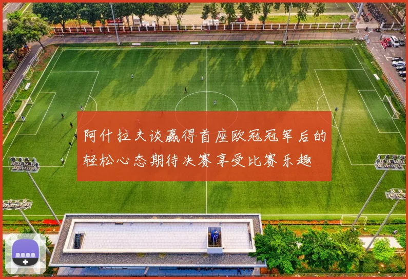 阿什拉夫谈赢得首座欧冠冠军后的轻松心态期待决赛享受比赛乐趣