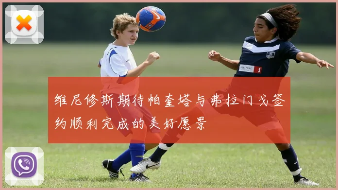 维尼修斯期待帕奎塔与弗拉门戈签约顺利完成的美好愿景