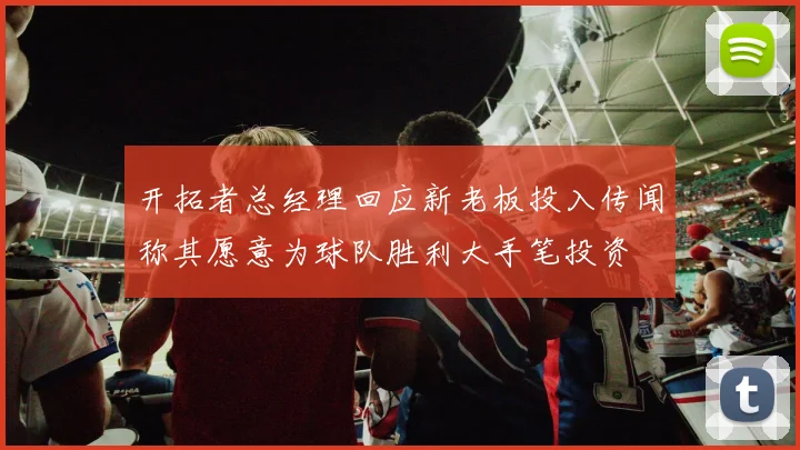 开拓者总经理回应新老板投入传闻称其愿意为球队胜利大手笔投资