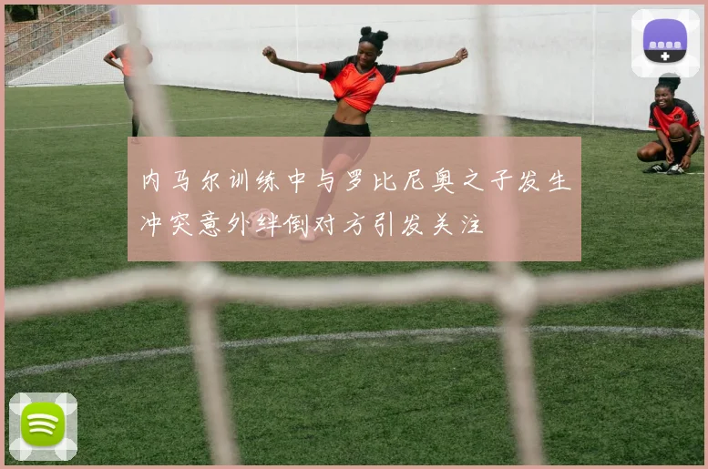 内马尔训练中与罗比尼奥之子发生冲突意外绊倒对方引发关注