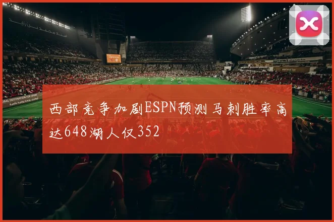 西部竞争加剧ESPN预测马刺胜率高达648湖人仅352