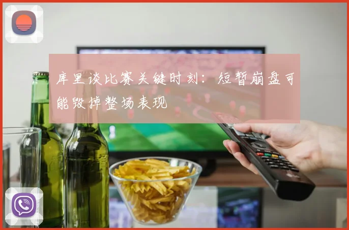 库里谈比赛关键时刻：短暂崩盘可能毁掉整场表现