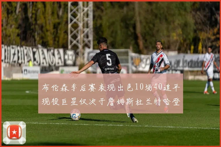布伦森季后赛表现出色10场40追平现役巨星仅次于詹姆斯杜兰特哈登