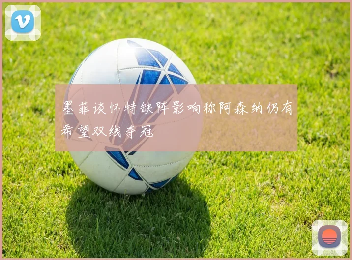 墨菲谈怀特缺阵影响称阿森纳仍有希望双线夺冠
