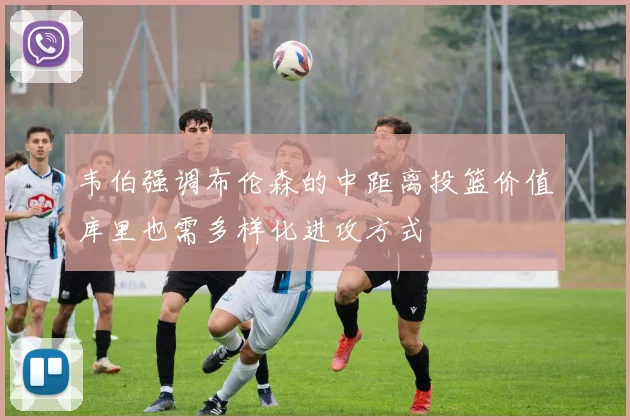 韦伯强调布伦森的中距离投篮价值库里也需多样化进攻方式