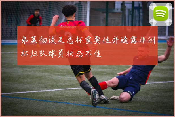 弗莱彻谈足总杯重要性并透露非洲杯归队球员状态不佳